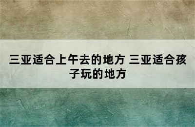 三亚适合上午去的地方 三亚适合孩子玩的地方